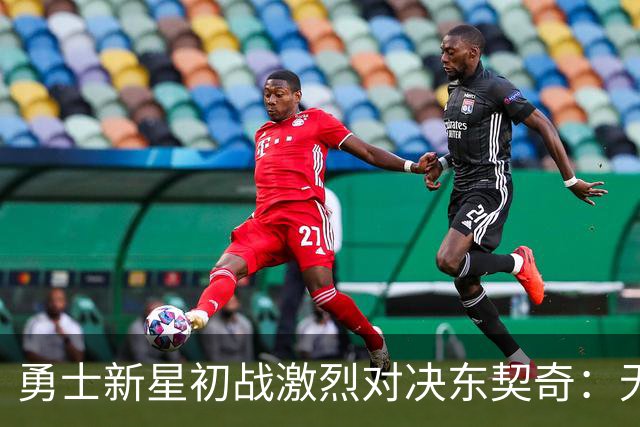 勇士新星初战激烈对决东契奇：无畏之言称已无尊重