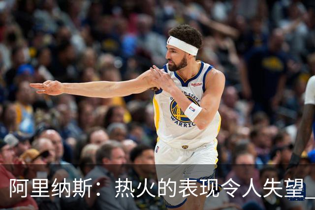 阿里纳斯：热火的表现令人失望 希罗的缺席是关键