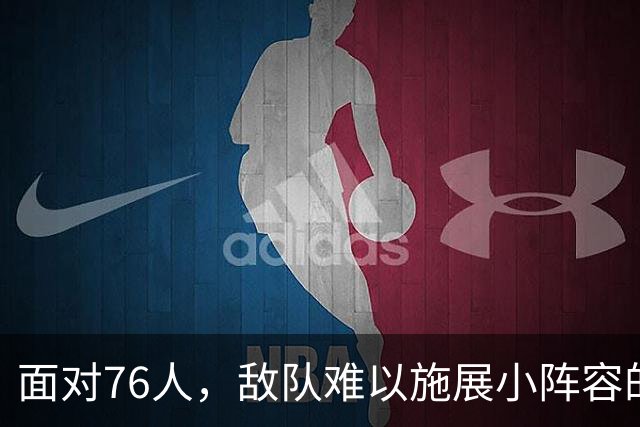 面对76人，敌队难以施展小阵容的战术